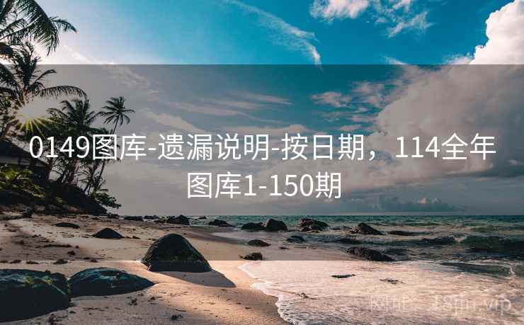 0149图库-遗漏说明-按日期，114全年图库1-150期