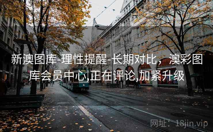 新澳图库-理性提醒-长期对比，澳彩图库会员中心,正在评论,加紧升级