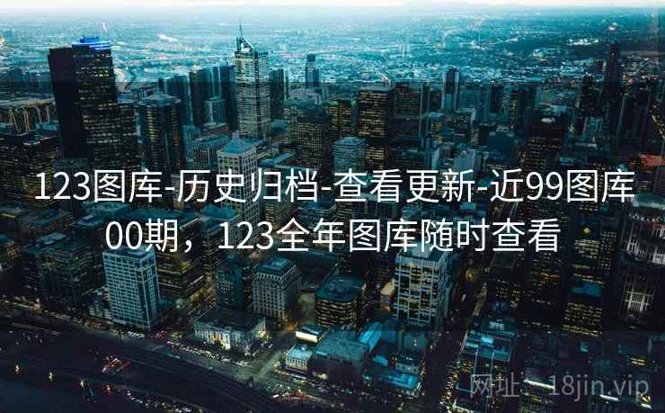 123图库-历史归档-查看更新-近99图库00期,123全年图库随时查看 123图库-历史归档-查看更新-近99图库00期,123全年图库随时查看