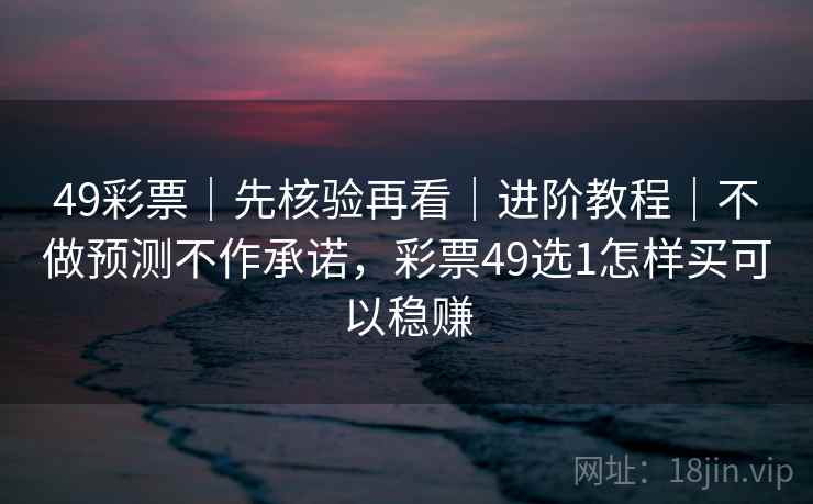 49彩票｜先核验再看｜进阶教程｜不做预测不作承诺，彩票49选1怎样买可以稳赚